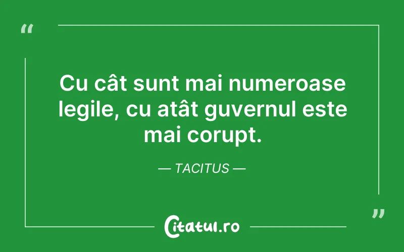 Cu cât sunt mai numeroase legile, cu atât guvernul este mai corupt. Tacitus