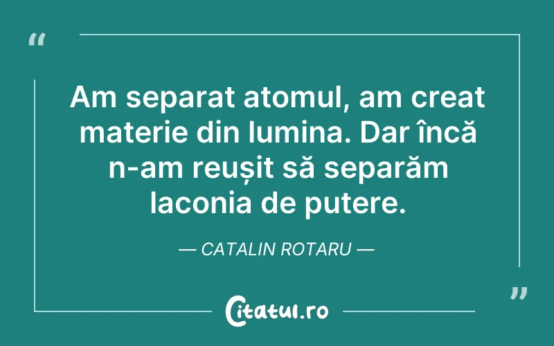 Am separat atomul, am creat materie din lumina. Dar încă n-am reușit să separăm laconia de putere. Catalin Rotaru