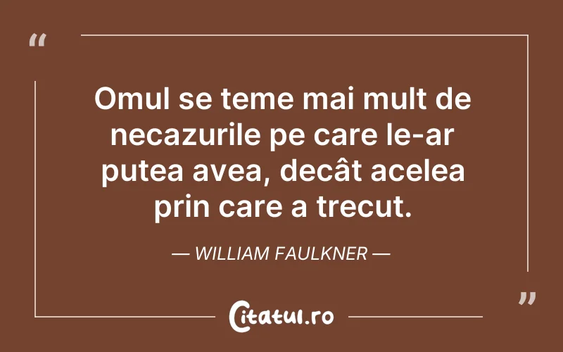 Omul se teme mai mult de necazurile pe care le-ar putea avea, decât acelea prin care a trecut. William Faulkner