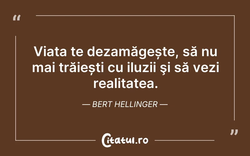Viața te dezamăgește, să nu mai trăiești cu iluzii şi să vezi realitatea. Bert Hellinger