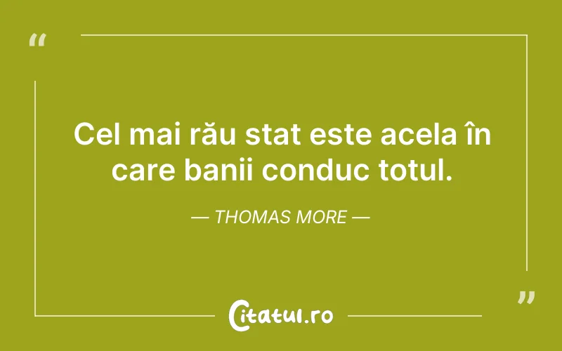 Cel mai rău stat este acela în care banii conduc totul. Thomas More