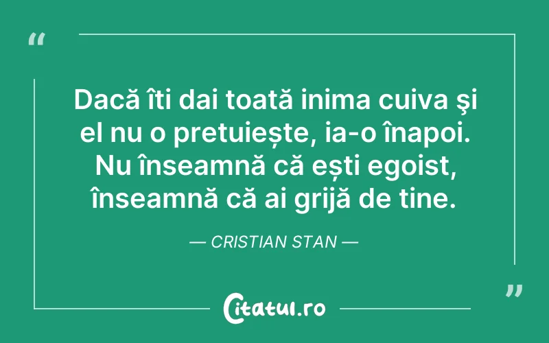 Dacă îți dai toată inima cuiva şi el nu o prețuiește, ia-o înapoi. Nu înseamnă că ești egoist, înseamnă că ai grijă de tine. Cristian Stan