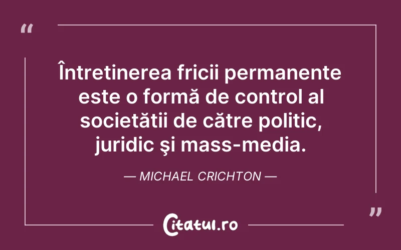 Întreținerea fricii permanente este o formă de control al societății de către politic, juridic şi mass-media. Michael Crichton