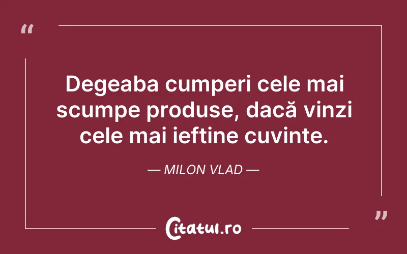 Degeaba cumperi cele mai scumpe produse, dacă vinzi cele mai ieftine cuvinte. Milon Vlad