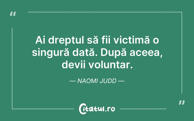 Ai dreptul să fii victimă o singură dată. După aceea, devii voluntar. Naomi Judd