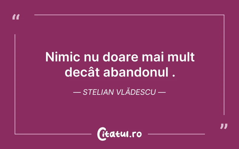 Nimic nu doare mai mult decât abandonul .Stelian Vlădescu