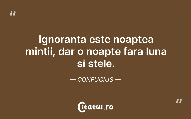 Ignoranta este noaptea mintii, dar o noapte fara luna si stele. Confucius