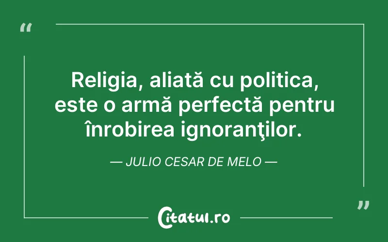 Religia, aliată cu politica, este o armă perfectă pentru înrobirea ignoranţilor. Julio Cesar de Melo