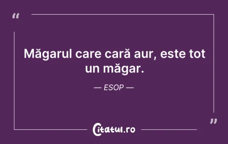 Citeste si: Măgarul care cară aur, este tot un măgar...