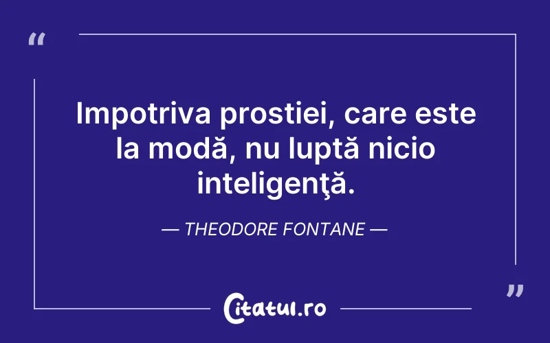 Impotriva prostiei, care este la modă, nu luptă nicio inteligenţă. Theodore Fontane