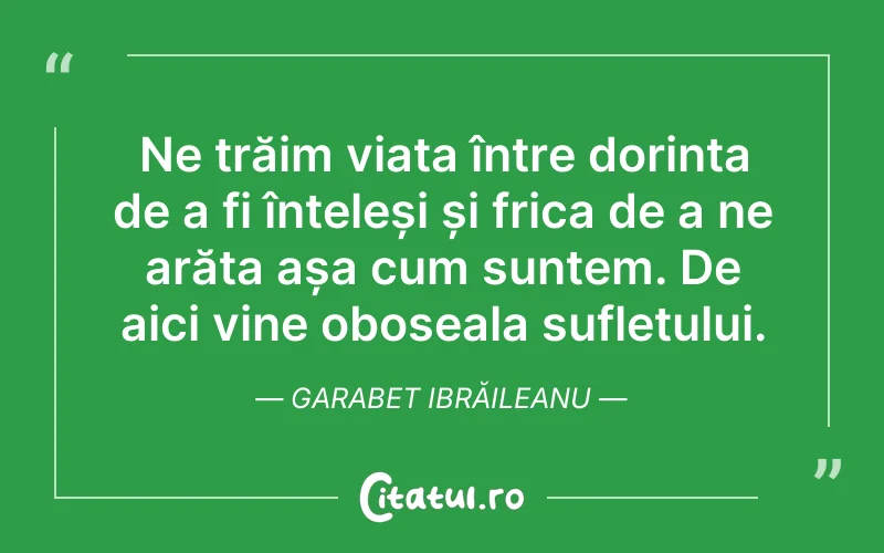 Ne trăim viața între dorința de a fi înțeleși și frica de a ne arăta așa cum suntem. De aici vine oboseala sufletului. Garabet Ibrăileanu