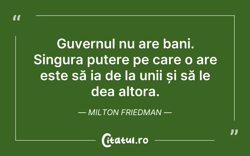 Guvernul nu are bani. Singura putere pe care o are este să ia de la unii și să le dea altora. Milton Friedman