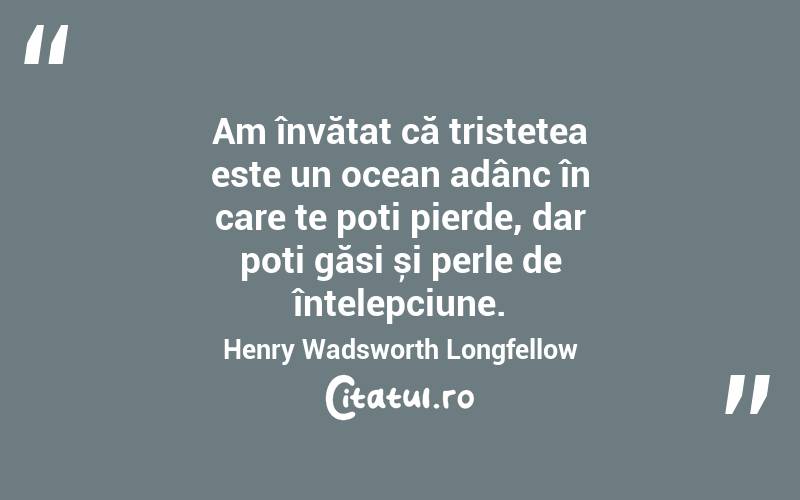 Am învățat că tristețea este un ocean adânc în care te poți pierde, dar poți găsi și perle de înțelepciune. Henry Wadsworth Longfellow
