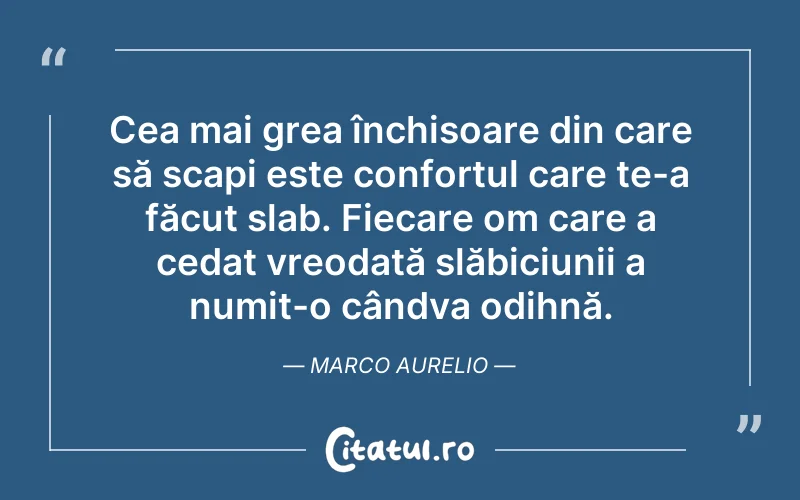 Cea mai grea închisoare din care să scapi este confortul care te-a făcut slab. Fiecare om care a cedat vreodată slăbiciunii a numit-o cândva odihnă. Marco Aurelio