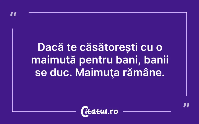 Dacă te căsătorești cu o maimuță pentru bani, banii se duc. Maimuţa rămâne.