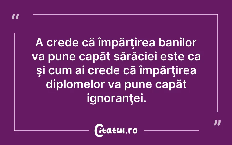 A crede că împărţirea banilor va pune capăt sărăciei este ca şi cum ai crede că împărţirea diplomelor va pune capăt ignoranţei.