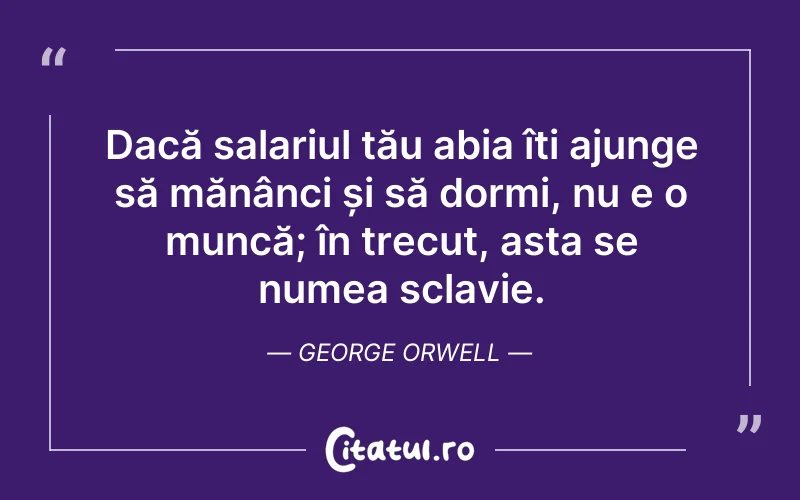 Dacă salariul tău abia îți ajunge să mănânci și să dormi, nu e o muncă; în trecut, asta se numea sclavie. George Orwell