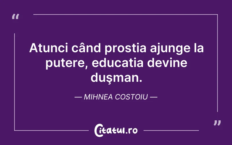 Atunci când prostia ajunge la putere, educația devine duşman. Mihnea Costoiu