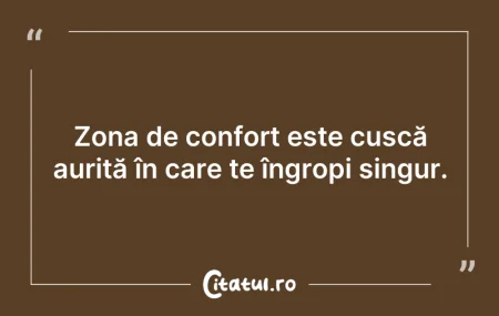 Citeste si: Zona de confort este cușcă aurită în car...