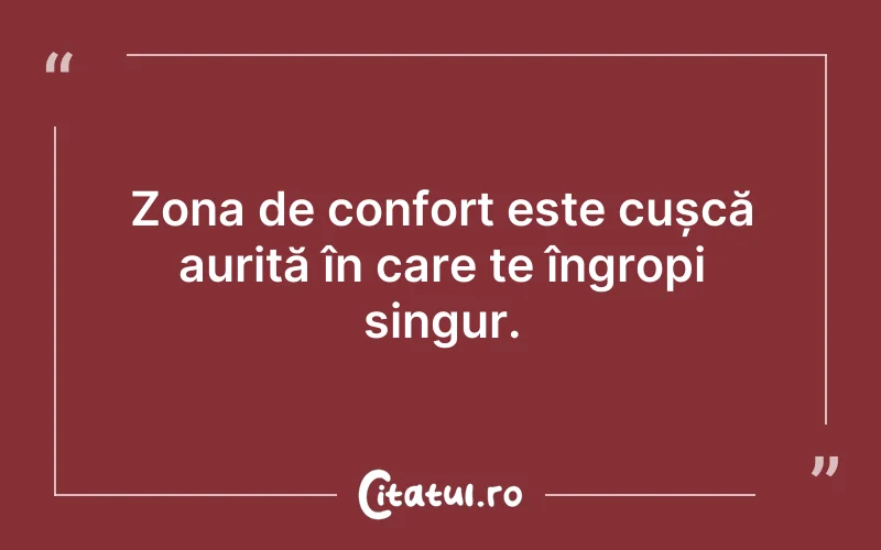 Zona de confort este cușcă aurită în care te îngropi singur.