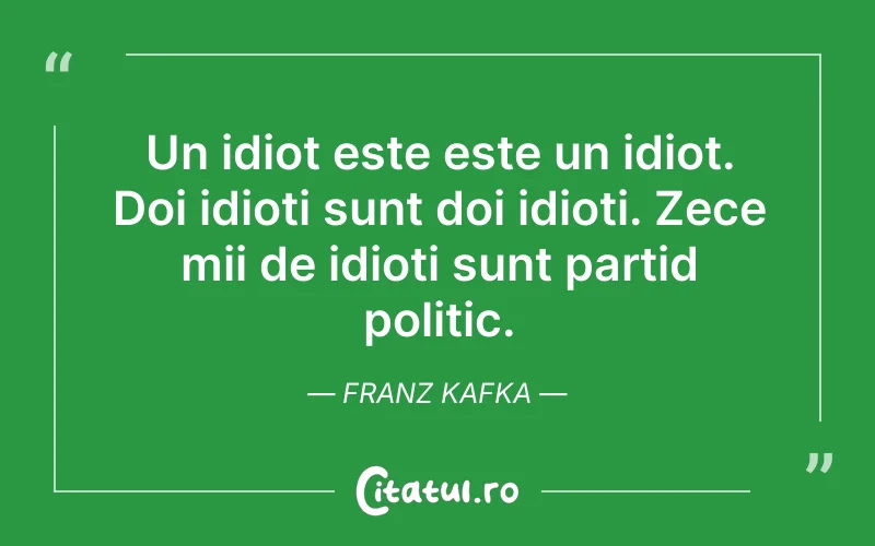 Un idiot este este un idiot. Doi idioti sunt doi idioti. Zece mii de idioti sunt partid politic. Franz Kafka