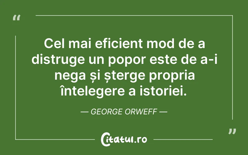 Cel mai eficient mod de a distruge un popor este de a-i nega și șterge propria înțelegere a istoriei. George Orweff