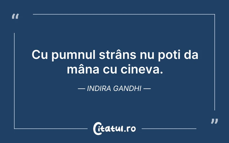 Cu pumnul strâns nu poți da mâna cu cineva. Indira Gandhi