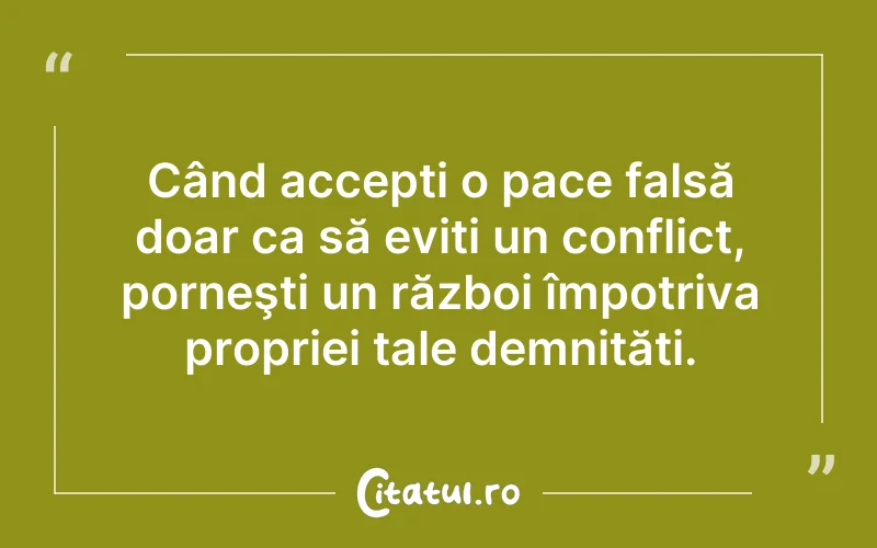 Când accepți o pace falsă doar ca să eviți un conflict, porneşti un război împotriva propriei tale demnități.
