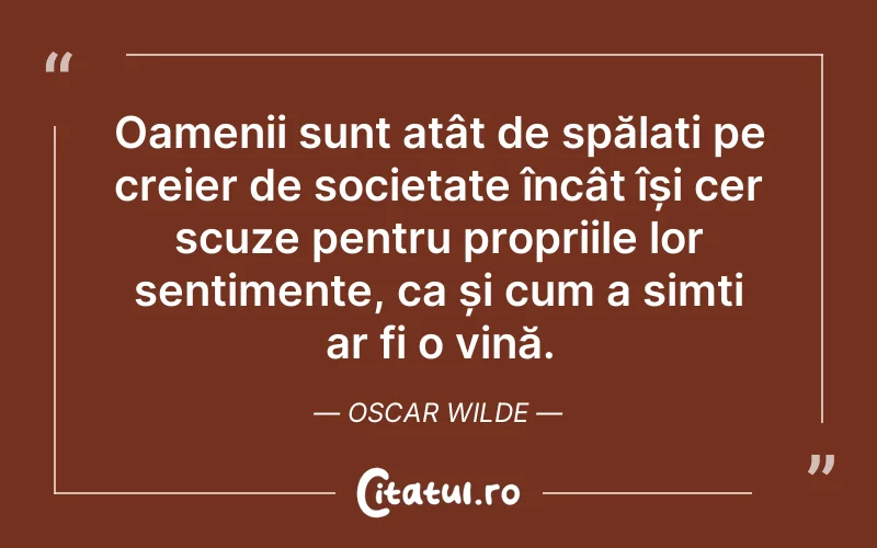 Oamenii sunt atât de spălați pe creier de societate încât își cer scuze pentru propriile lor sentimente, ca și cum a simți ar fi o vină. Oscar Wilde