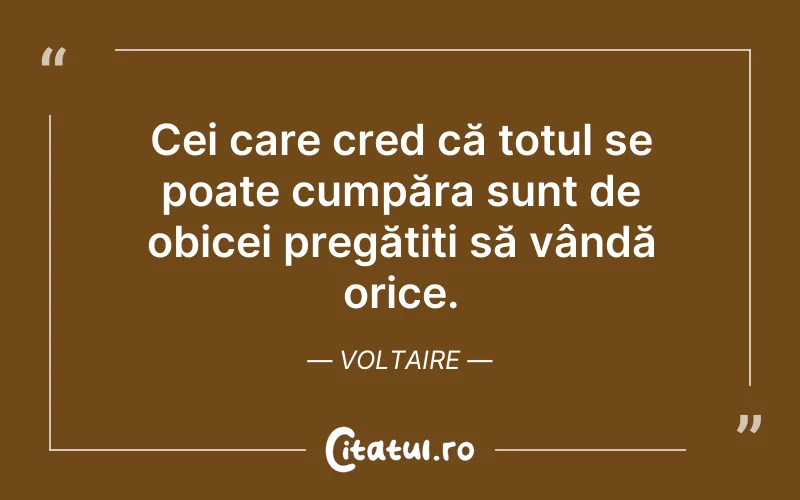 Cei care cred că totul se poate cumpăra sunt de obicei pregătiți să vândă orice. Voltaire