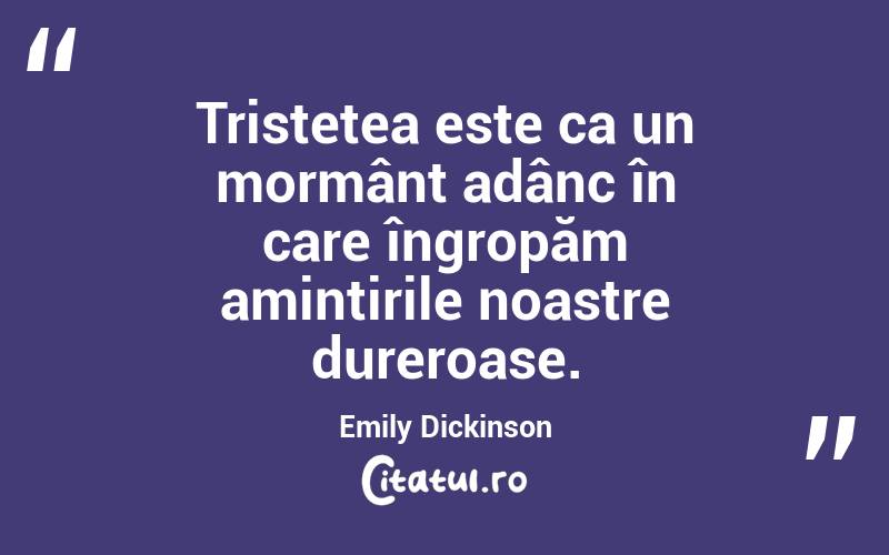 Tristețea este ca un mormânt adânc în care îngropăm amintirile noastre dureroase. Emily Dickinson