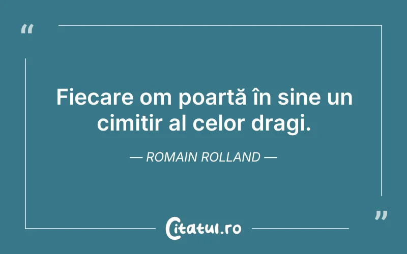 Fiecare om poartă în sine un cimitir al celor dragi. Romain Rolland