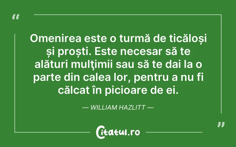 Omenirea este o turmă de ticăloși și proști. Este necesar să te alături mulţimii sau să te dai la o parte din calea lor, pentru a nu fi călcat în picioare de ei. William Hazlitt