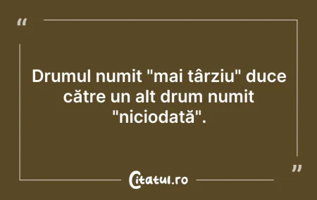 Drumul numit "mai târziu" duce către un ... Citeste si: Drumul numit "mai târziu" duce către un ...