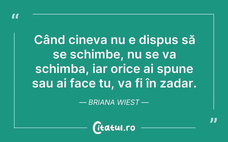 Când cineva nu e dispus să se schimbe, nu se va schimba, iar orice ai spune sau ai face tu, va fi în zadar. Briana Wiest