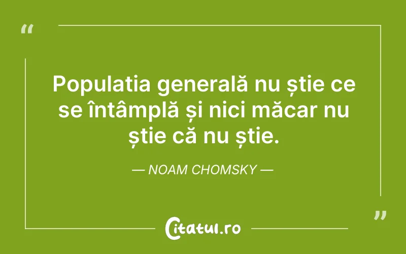 Populația generală nu știe ce se întâmplă și nici măcar nu știe că nu știe. Noam Chomsky