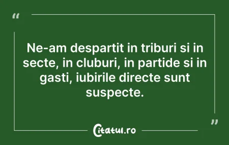 Citeste si: Ne-am despartit in triburi si in secte, ...