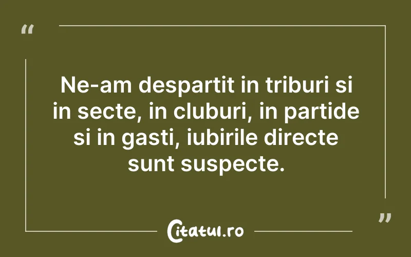 Ne-am despartit in triburi si in secte, in cluburi, in partide si in gasti, iubirile directe sunt suspecte.