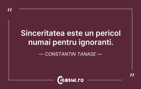 Citeste si: Sinceritatea este un pericol numai pentr...