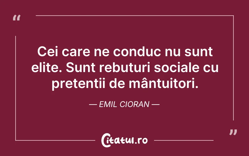 Cei care ne conduc nu sunt elite. Sunt rebuturi sociale cu pretenții de mântuitori. Emil Cioran