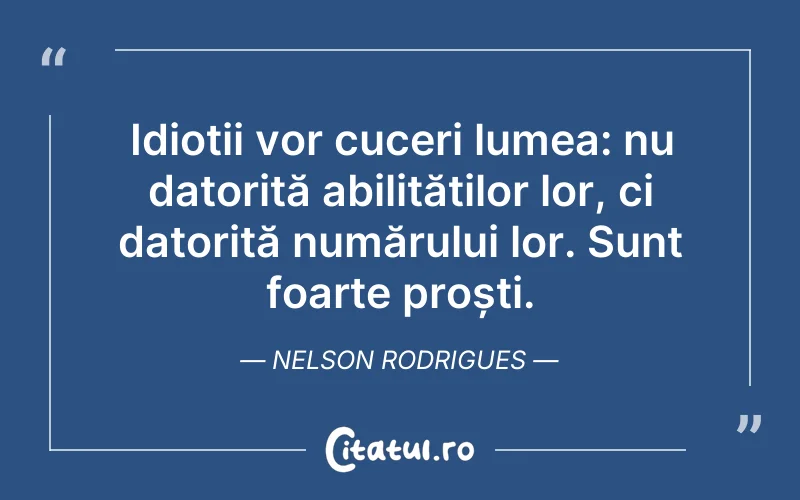 Idioții vor cuceri lumea: nu datorită abilităților lor, ci datorită numărului lor. Sunt foarte proști. Nelson Rodrigues