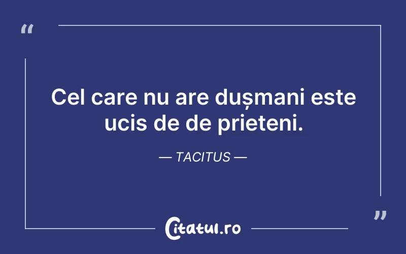 Cel care nu are dușmani este ucis de de prieteni. Tacitus