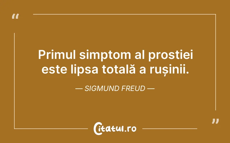 Primul simptom al prostiei este lipsa totală a rușinii. Sigmund Freud
