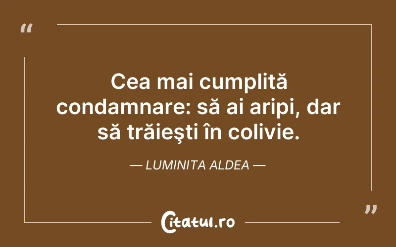 Cea mai cumplită condamnare: să ai aripi, dar să trăieşti în colivie. Luminita Aldea