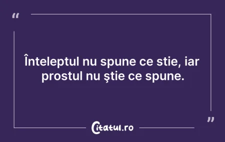 Citeste si: Înteleptul nu spune ce stie, iar prostul...
