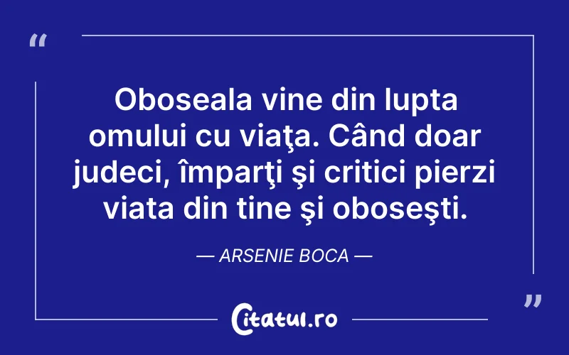 Oboseala vine din lupta omului cu viaţa. Când doar judeci, împarţi şi critici pierzi viața din tine şi oboseşti. Arsenie Boca