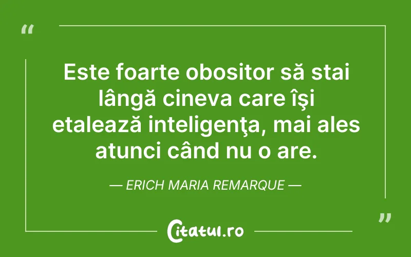 Este foarte obositor să stai lângă cineva care îşi etalează inteligenţa, mai ales atunci când nu o are. Erich Maria Remarque