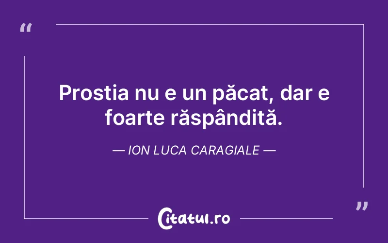 Prostia nu e un păcat, dar e foarte răspândită. Ion Luca Caragiale