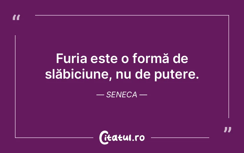Furia este o formă de slăbiciune, nu de putere. Seneca