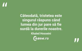 Câteodată, tristețea este singurul răspuns când lumea din jur pare să fie surdă la durerile noastre. Khaled Hosseini...